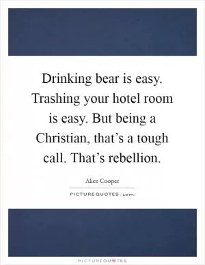 Drinking bear is easy. Trashing your hotel room is easy. But being a Christian, that’s a tough call. That’s rebellion Picture Quote #1
