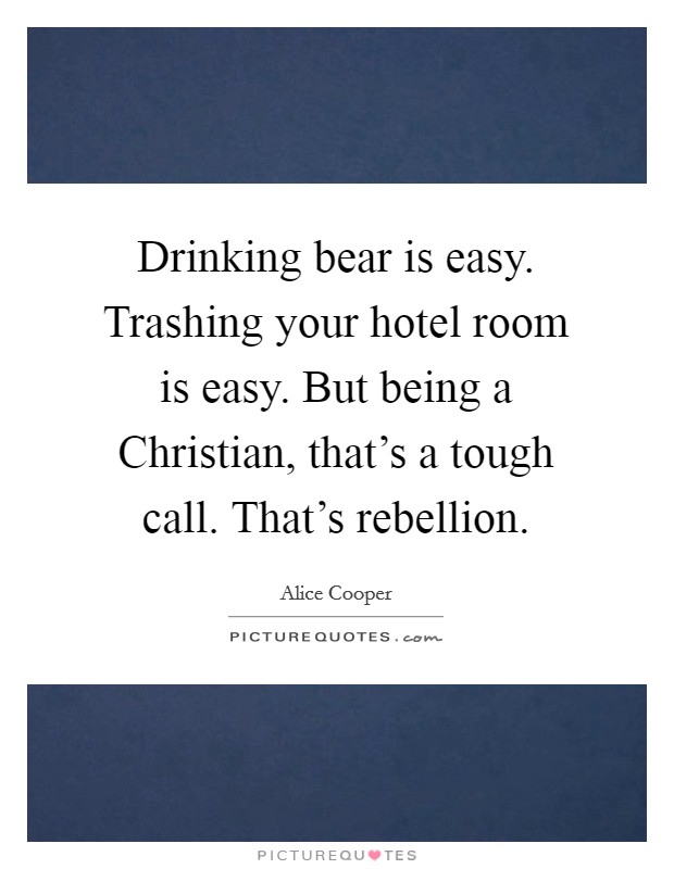 Drinking bear is easy. Trashing your hotel room is easy. But being a Christian, that's a tough call. That's rebellion. Picture Quote #1