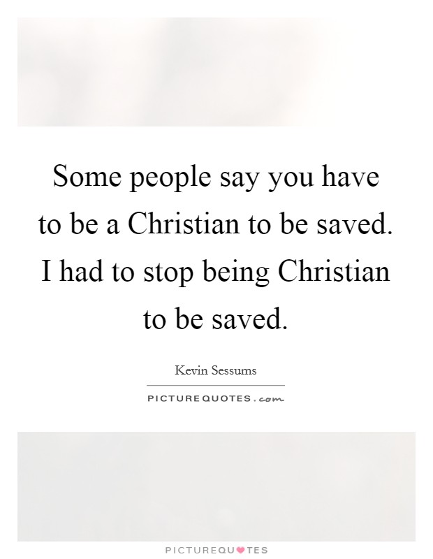 Some people say you have to be a Christian to be saved. I had to stop being Christian to be saved. Picture Quote #1