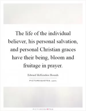 The life of the individual believer, his personal salvation, and personal Christian graces have their being, bloom and fruitage in prayer Picture Quote #1