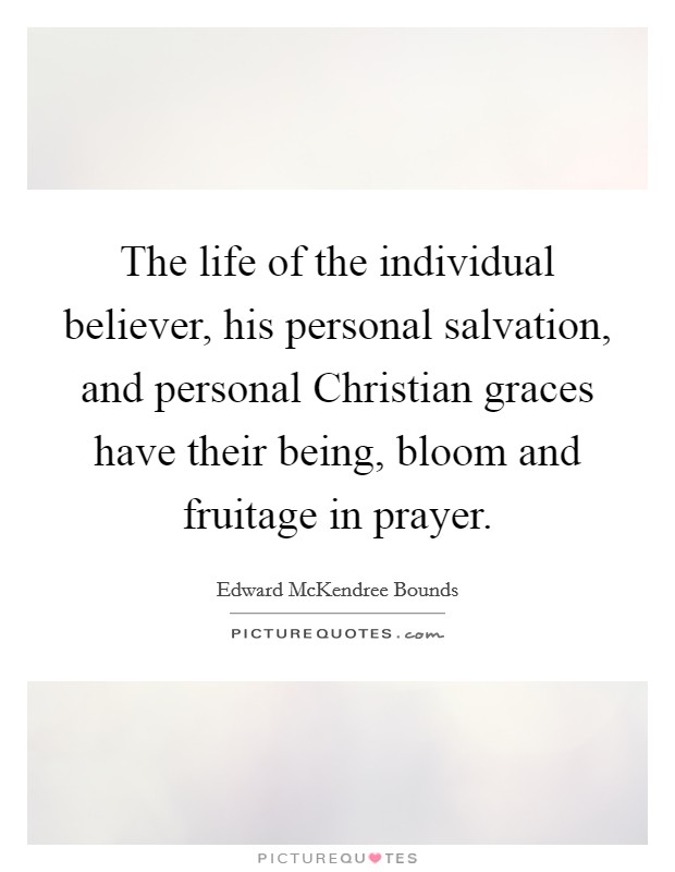 The life of the individual believer, his personal salvation, and personal Christian graces have their being, bloom and fruitage in prayer. Picture Quote #1