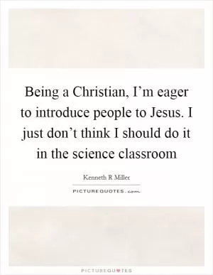 Being a Christian, I’m eager to introduce people to Jesus. I just don’t think I should do it in the science classroom Picture Quote #1