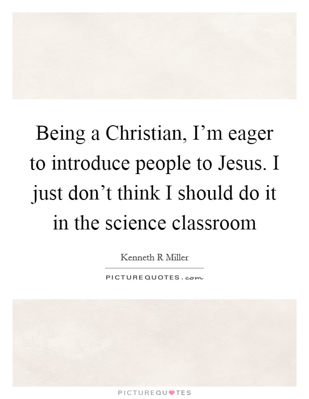 Being a Christian, I'm eager to introduce people to Jesus. I just don't think I should do it in the science classroom Picture Quote #1