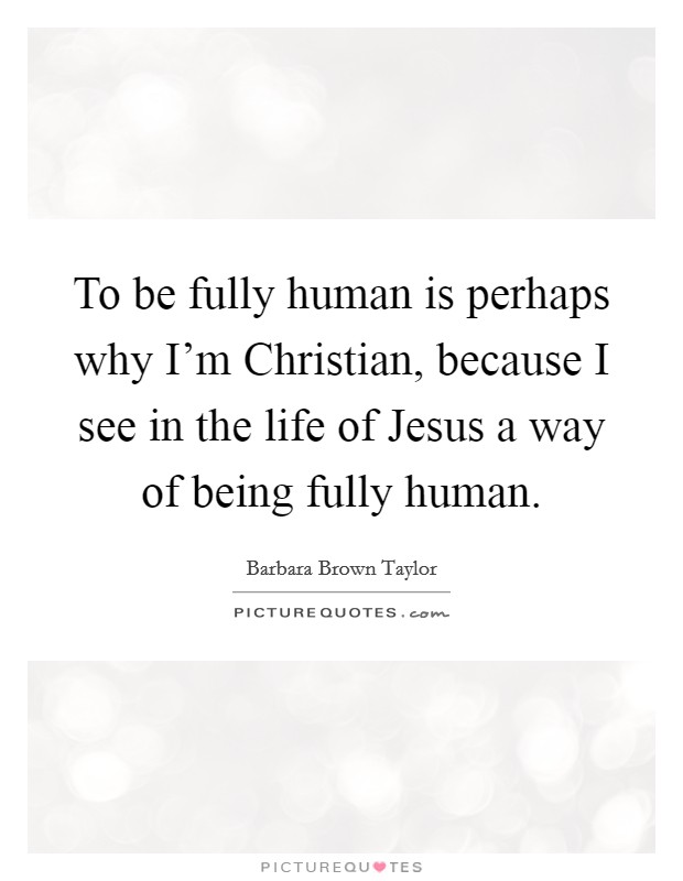 To be fully human is perhaps why I'm Christian, because I see in the life of Jesus a way of being fully human. Picture Quote #1