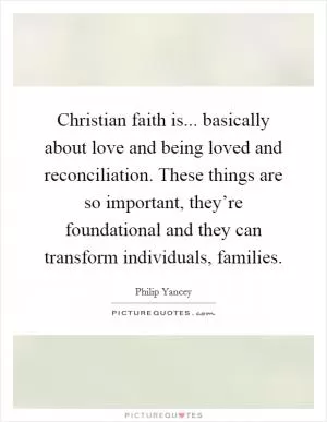 Christian faith is... basically about love and being loved and reconciliation. These things are so important, they’re foundational and they can transform individuals, families Picture Quote #1