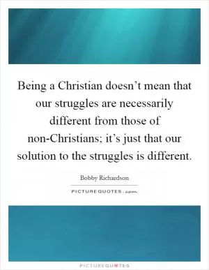 Being a Christian doesn’t mean that our struggles are necessarily different from those of non-Christians; it’s just that our solution to the struggles is different Picture Quote #1