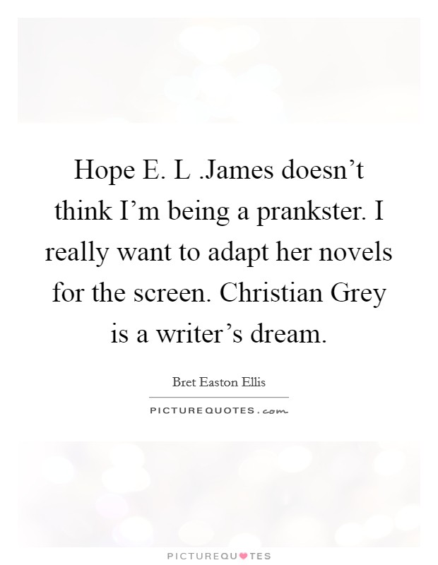 Hope E. L .James doesn't think I'm being a prankster. I really want to adapt her novels for the screen. Christian Grey is a writer's dream. Picture Quote #1