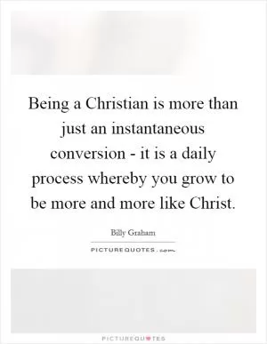 Being a Christian is more than just an instantaneous conversion - it is a daily process whereby you grow to be more and more like Christ Picture Quote #1