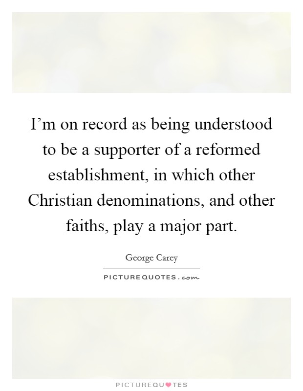 I'm on record as being understood to be a supporter of a reformed establishment, in which other Christian denominations, and other faiths, play a major part. Picture Quote #1