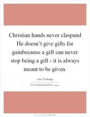 Christian hands never claspand He doesn’t give gifts for gainbecause a gift can never stop being a gift - it is always meant to be given Picture Quote #1