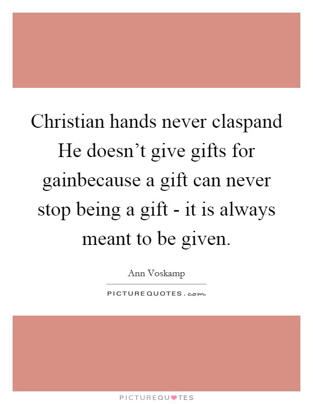 Christian hands never claspand He doesn't give gifts for gainbecause a gift can never stop being a gift - it is always meant to be given. Picture Quote #1