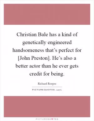Christian Bale has a kind of genetically engineered handsomeness that’s perfect for [John Preston]. He’s also a better actor than he ever gets credit for being Picture Quote #1
