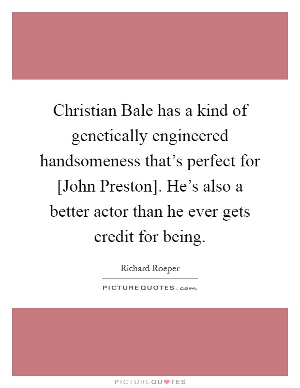 Christian Bale has a kind of genetically engineered handsomeness that's perfect for [John Preston]. He's also a better actor than he ever gets credit for being. Picture Quote #1