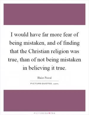 I would have far more fear of being mistaken, and of finding that the Christian religion was true, than of not being mistaken in believing it true Picture Quote #1