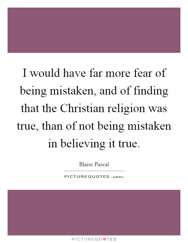I would have far more fear of being mistaken, and of finding that the Christian religion was true, than of not being mistaken in believing it true. Picture Quote #1