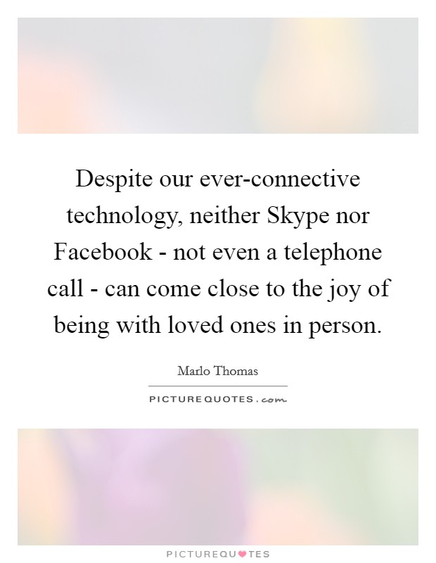 Despite our ever-connective technology, neither Skype nor Facebook - not even a telephone call - can come close to the joy of being with loved ones in person. Picture Quote #1