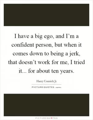 I have a big ego, and I’m a confident person, but when it comes down to being a jerk, that doesn’t work for me, I tried it... for about ten years Picture Quote #1