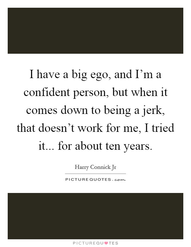 I have a big ego, and I'm a confident person, but when it comes down to being a jerk, that doesn't work for me, I tried it... for about ten years. Picture Quote #1