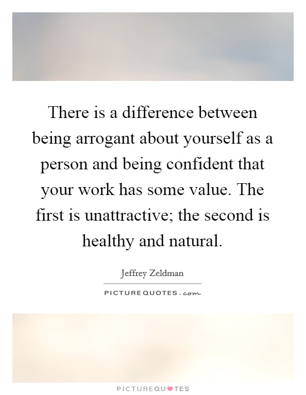 There is a difference between being arrogant about yourself as a person and being confident that your work has some value. The first is unattractive; the second is healthy and natural. Picture Quote #1