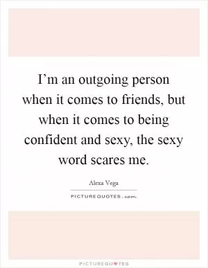 I’m an outgoing person when it comes to friends, but when it comes to being confident and sexy, the sexy word scares me Picture Quote #1