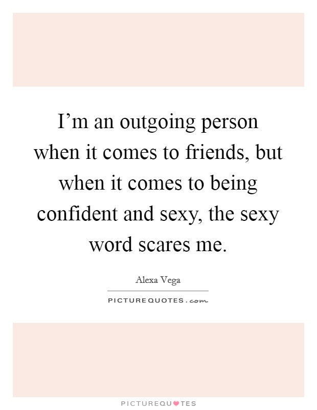 I'm an outgoing person when it comes to friends, but when it comes to being confident and sexy, the sexy word scares me. Picture Quote #1