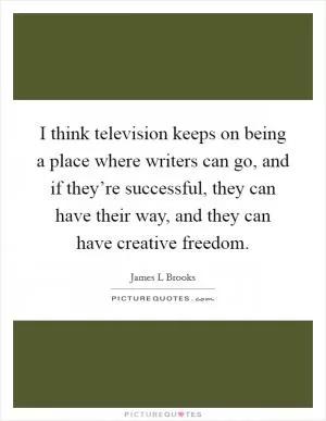 I think television keeps on being a place where writers can go, and if they’re successful, they can have their way, and they can have creative freedom Picture Quote #1