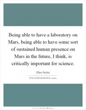Being able to have a laboratory on Mars, being able to have some sort of sustained human presence on Mars in the future, I think, is critically important for science Picture Quote #1