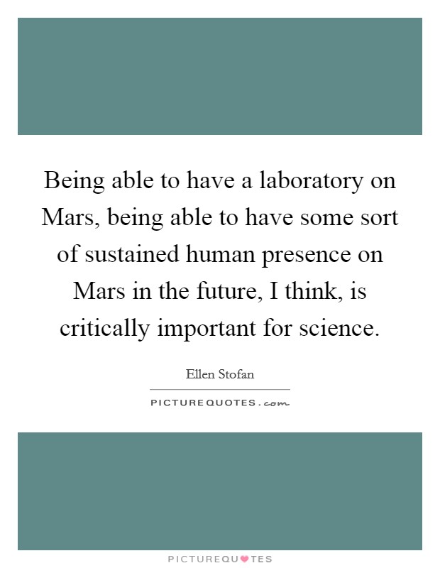 Being able to have a laboratory on Mars, being able to have some sort of sustained human presence on Mars in the future, I think, is critically important for science. Picture Quote #1