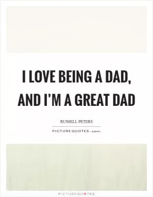 I love being a dad, and I’m a great dad Picture Quote #1