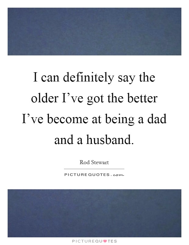 I can definitely say the older I've got the better I've become at being a dad and a husband. Picture Quote #1