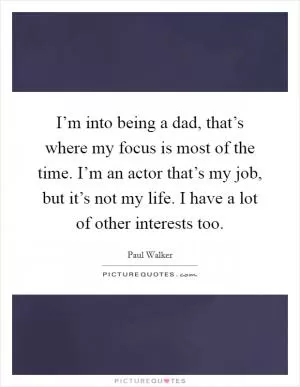 I’m into being a dad, that’s where my focus is most of the time. I’m an actor that’s my job, but it’s not my life. I have a lot of other interests too Picture Quote #1