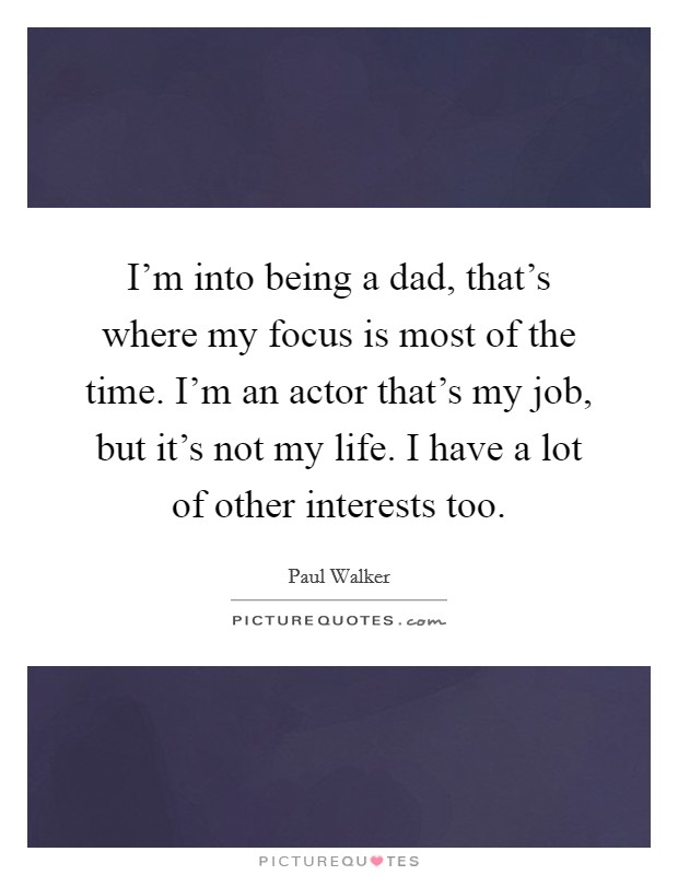 I'm into being a dad, that's where my focus is most of the time. I'm an actor that's my job, but it's not my life. I have a lot of other interests too. Picture Quote #1