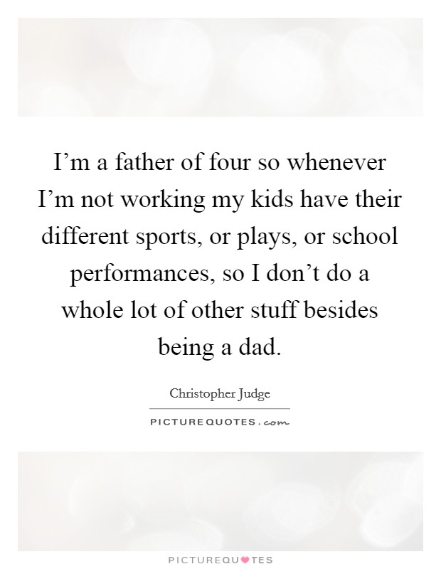 I'm a father of four so whenever I'm not working my kids have their different sports, or plays, or school performances, so I don't do a whole lot of other stuff besides being a dad. Picture Quote #1