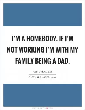 I’m a homebody. If I’m not working I’m with my family being a dad Picture Quote #1