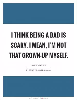 I think being a dad is scary. I mean, I’m not that grown-up myself Picture Quote #1