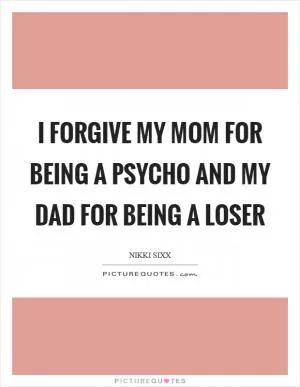 I forgive my mom for being a psycho and my dad for being a loser Picture Quote #1