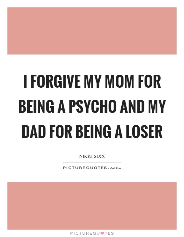 I forgive my mom for being a psycho and my dad for being a loser Picture Quote #1