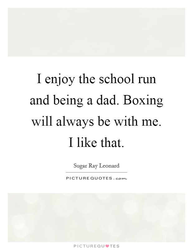 I enjoy the school run and being a dad. Boxing will always be with me. I like that. Picture Quote #1