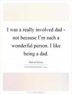 I was a really involved dad - not because I’m such a wonderful person. I like being a dad Picture Quote #1