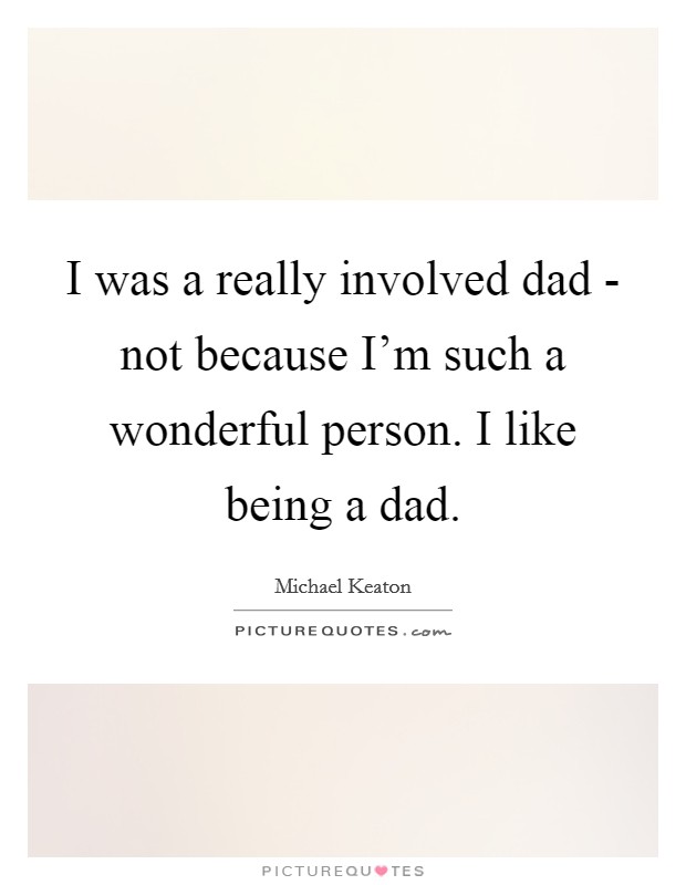I was a really involved dad - not because I'm such a wonderful person. I like being a dad. Picture Quote #1