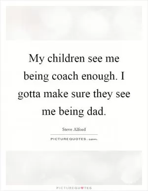 My children see me being coach enough. I gotta make sure they see me being dad Picture Quote #1