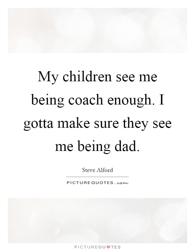 My children see me being coach enough. I gotta make sure they see me being dad. Picture Quote #1