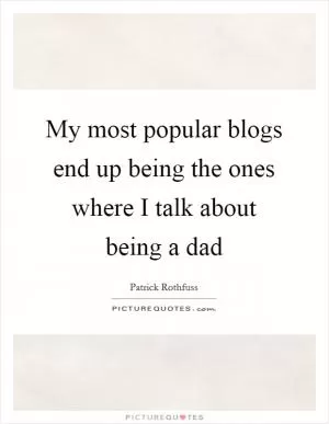 My most popular blogs end up being the ones where I talk about being a dad Picture Quote #1