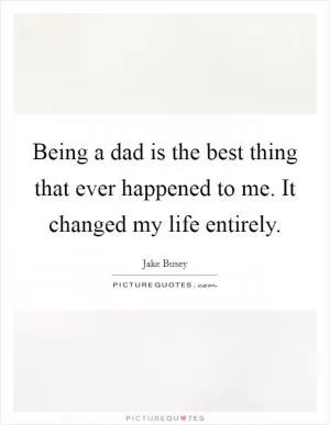 Being a dad is the best thing that ever happened to me. It changed my life entirely Picture Quote #1