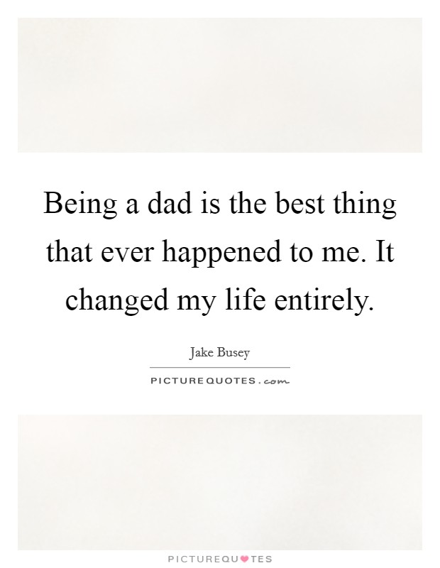 Being a dad is the best thing that ever happened to me. It changed my life entirely. Picture Quote #1