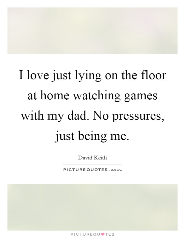 I love just lying on the floor at home watching games with my dad. No pressures, just being me Picture Quote #1