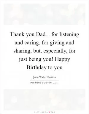 Thank you Dad... for listening and caring, for giving and sharing, but, especially, for just being you! Happy Birthday to you Picture Quote #1