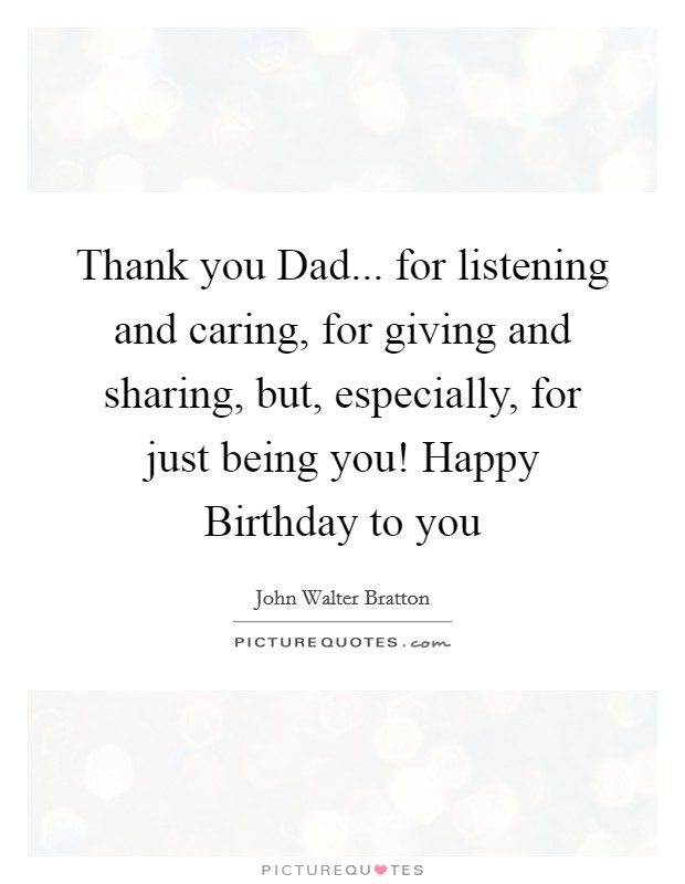 Thank you Dad... for listening and caring, for giving and sharing, but, especially, for just being you! Happy Birthday to you Picture Quote #1