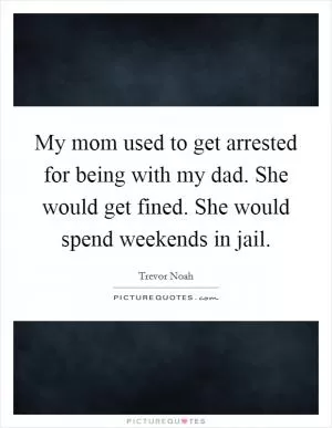 My mom used to get arrested for being with my dad. She would get fined. She would spend weekends in jail Picture Quote #1
