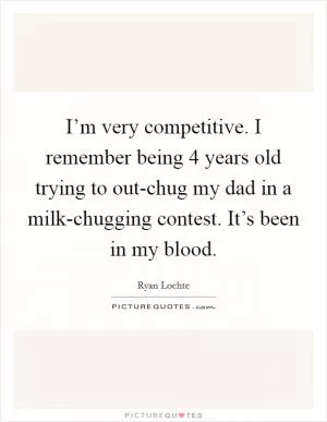 I’m very competitive. I remember being 4 years old trying to out-chug my dad in a milk-chugging contest. It’s been in my blood Picture Quote #1